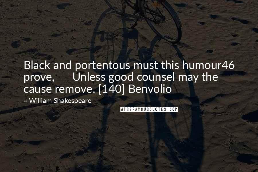 William Shakespeare Quotes: Black and portentous must this humour46 prove,      Unless good counsel may the cause remove. [140] Benvolio