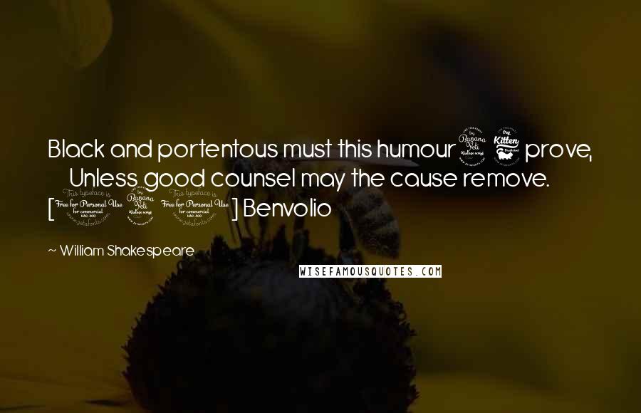 William Shakespeare Quotes: Black and portentous must this humour46 prove,      Unless good counsel may the cause remove. [140] Benvolio