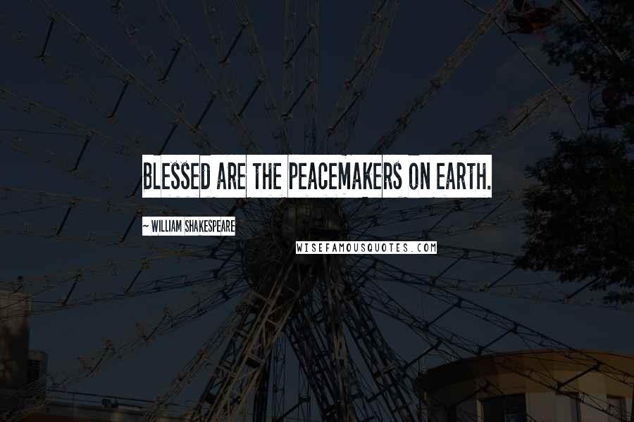 William Shakespeare Quotes: Blessed are the peacemakers on earth.