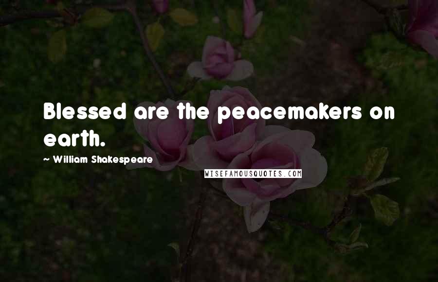 William Shakespeare Quotes: Blessed are the peacemakers on earth.