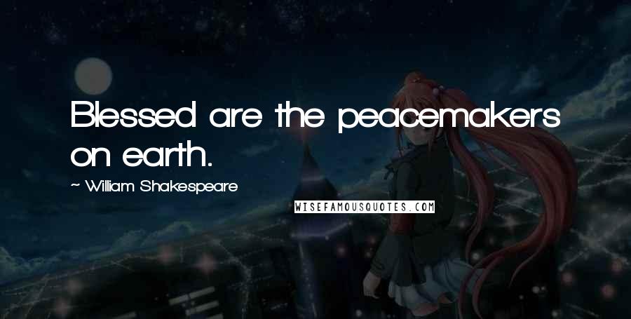 William Shakespeare Quotes: Blessed are the peacemakers on earth.