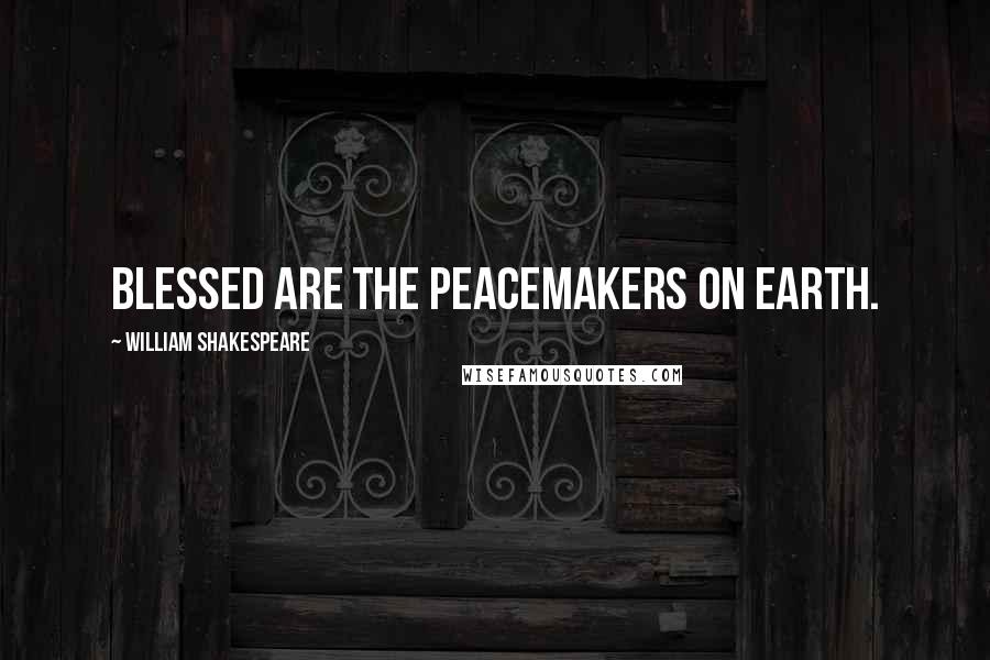 William Shakespeare Quotes: Blessed are the peacemakers on earth.