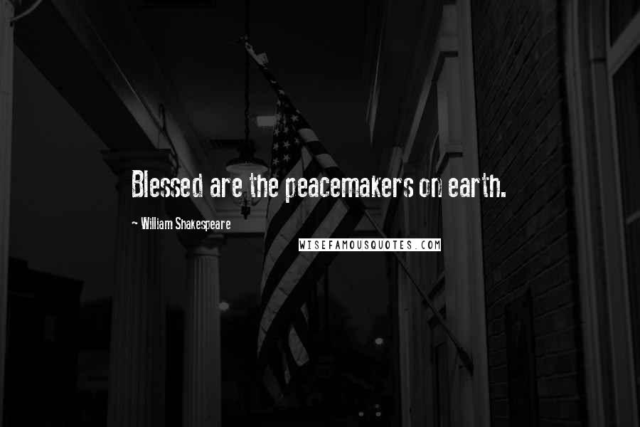 William Shakespeare Quotes: Blessed are the peacemakers on earth.