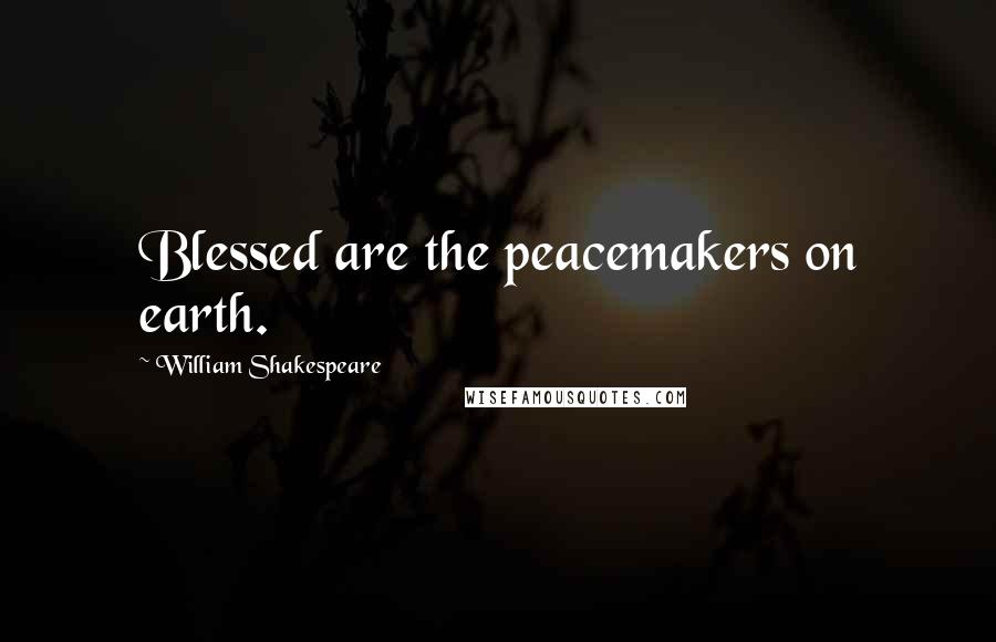 William Shakespeare Quotes: Blessed are the peacemakers on earth.