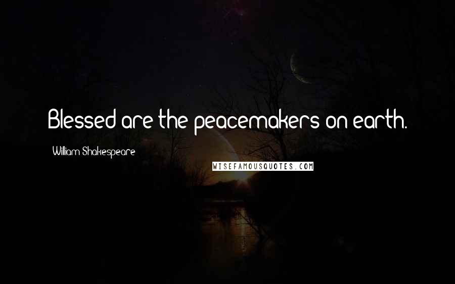 William Shakespeare Quotes: Blessed are the peacemakers on earth.