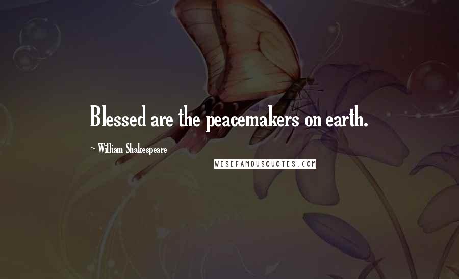 William Shakespeare Quotes: Blessed are the peacemakers on earth.