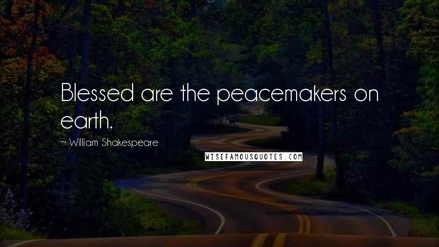 William Shakespeare Quotes: Blessed are the peacemakers on earth.