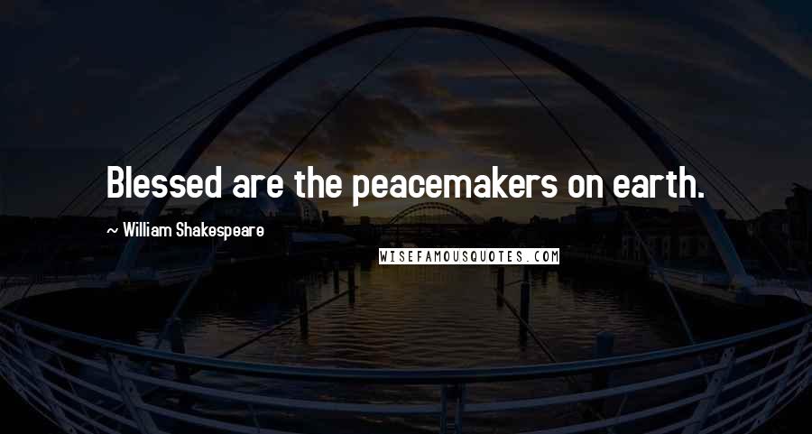 William Shakespeare Quotes: Blessed are the peacemakers on earth.