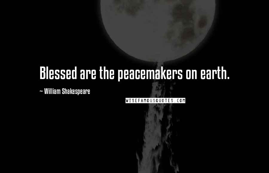 William Shakespeare Quotes: Blessed are the peacemakers on earth.