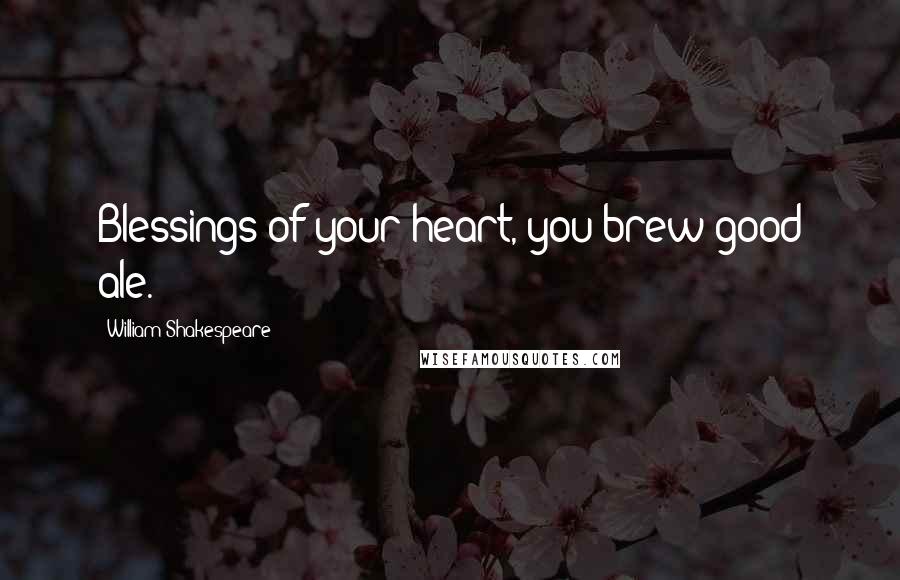 William Shakespeare Quotes: Blessings of your heart, you brew good ale.