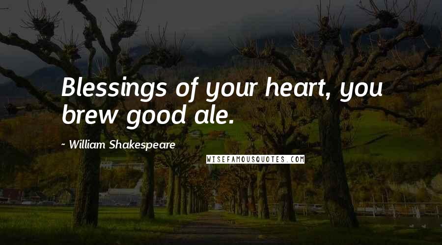 William Shakespeare Quotes: Blessings of your heart, you brew good ale.