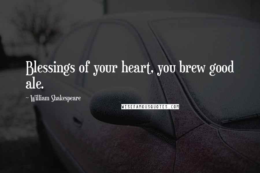 William Shakespeare Quotes: Blessings of your heart, you brew good ale.