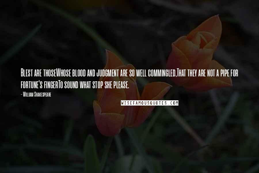 William Shakespeare Quotes: Blest are thoseWhose blood and judgment are so well commingled,That they are not a pipe for fortune's fingerTo sound what stop she please.