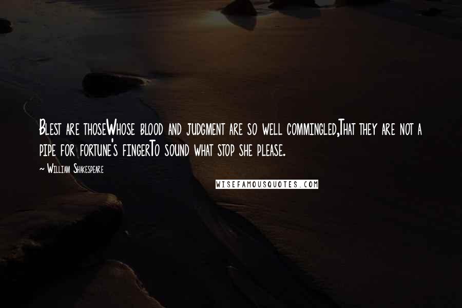 William Shakespeare Quotes: Blest are thoseWhose blood and judgment are so well commingled,That they are not a pipe for fortune's fingerTo sound what stop she please.