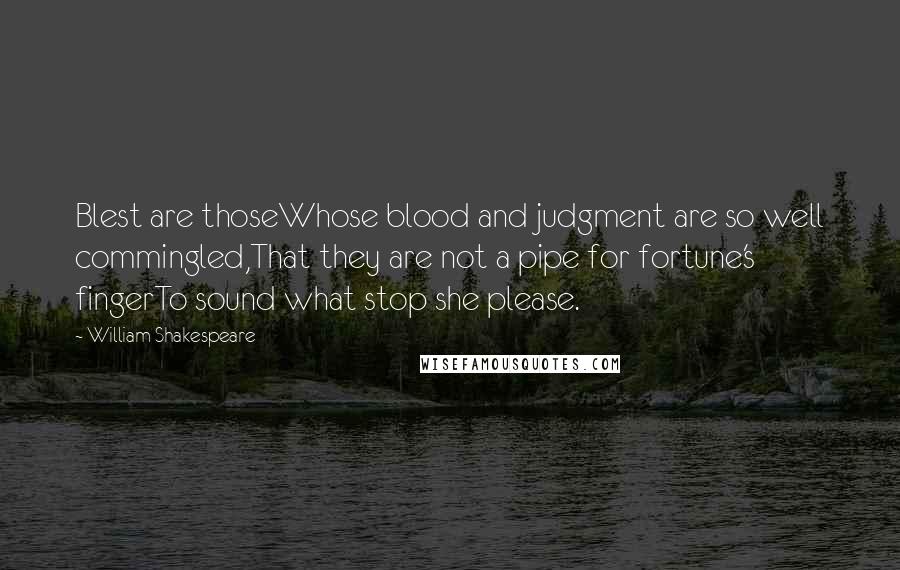 William Shakespeare Quotes: Blest are thoseWhose blood and judgment are so well commingled,That they are not a pipe for fortune's fingerTo sound what stop she please.