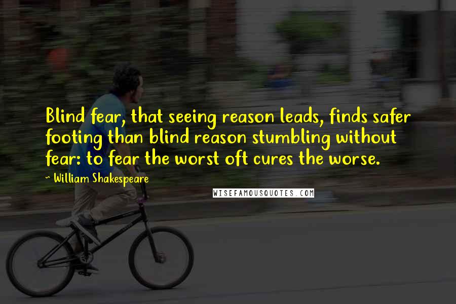 William Shakespeare Quotes: Blind fear, that seeing reason leads, finds safer footing than blind reason stumbling without fear: to fear the worst oft cures the worse.