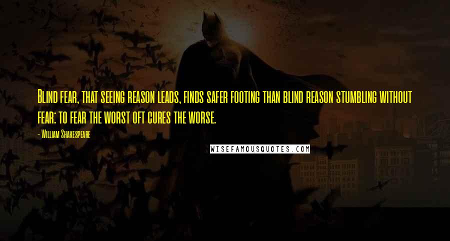 William Shakespeare Quotes: Blind fear, that seeing reason leads, finds safer footing than blind reason stumbling without fear: to fear the worst oft cures the worse.