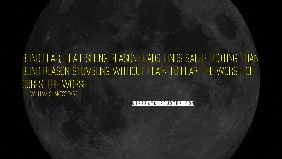 William Shakespeare Quotes: Blind fear, that seeing reason leads, finds safer footing than blind reason stumbling without fear: to fear the worst oft cures the worse.