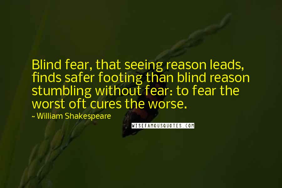 William Shakespeare Quotes: Blind fear, that seeing reason leads, finds safer footing than blind reason stumbling without fear: to fear the worst oft cures the worse.