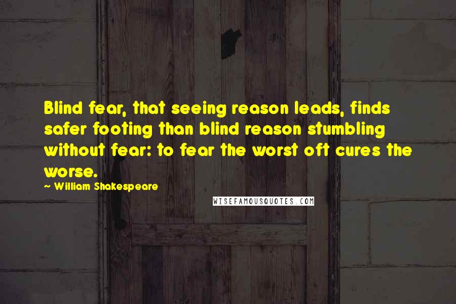 William Shakespeare Quotes: Blind fear, that seeing reason leads, finds safer footing than blind reason stumbling without fear: to fear the worst oft cures the worse.