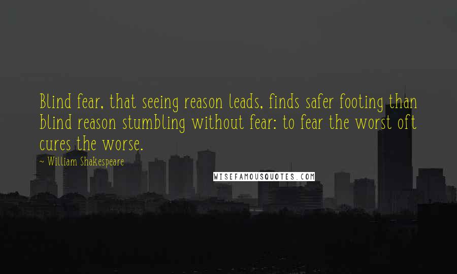 William Shakespeare Quotes: Blind fear, that seeing reason leads, finds safer footing than blind reason stumbling without fear: to fear the worst oft cures the worse.