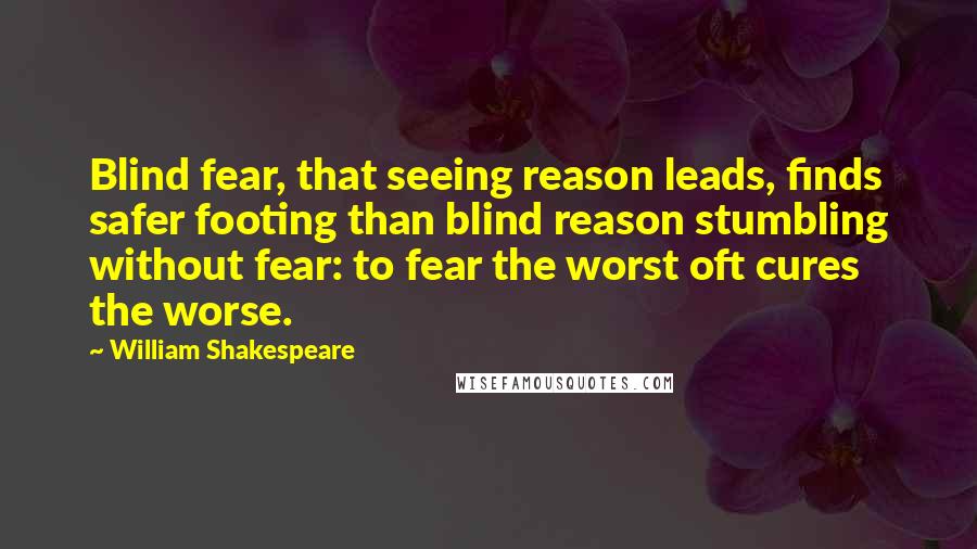 William Shakespeare Quotes: Blind fear, that seeing reason leads, finds safer footing than blind reason stumbling without fear: to fear the worst oft cures the worse.