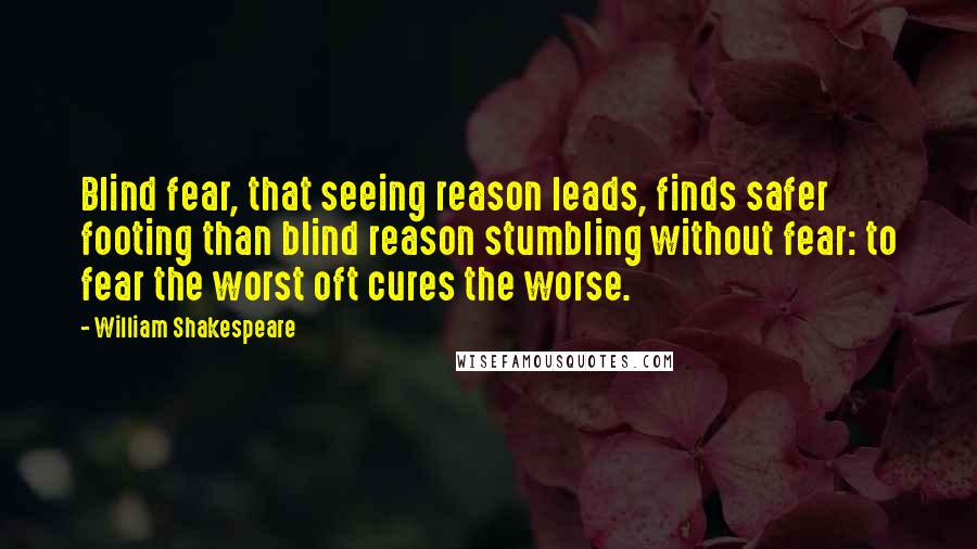 William Shakespeare Quotes: Blind fear, that seeing reason leads, finds safer footing than blind reason stumbling without fear: to fear the worst oft cures the worse.