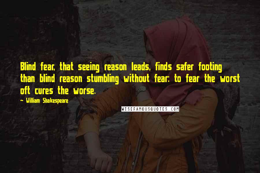 William Shakespeare Quotes: Blind fear, that seeing reason leads, finds safer footing than blind reason stumbling without fear: to fear the worst oft cures the worse.