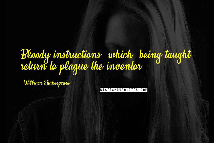 William Shakespeare Quotes: Bloody instructions, which, being taught, return to plague the inventor.