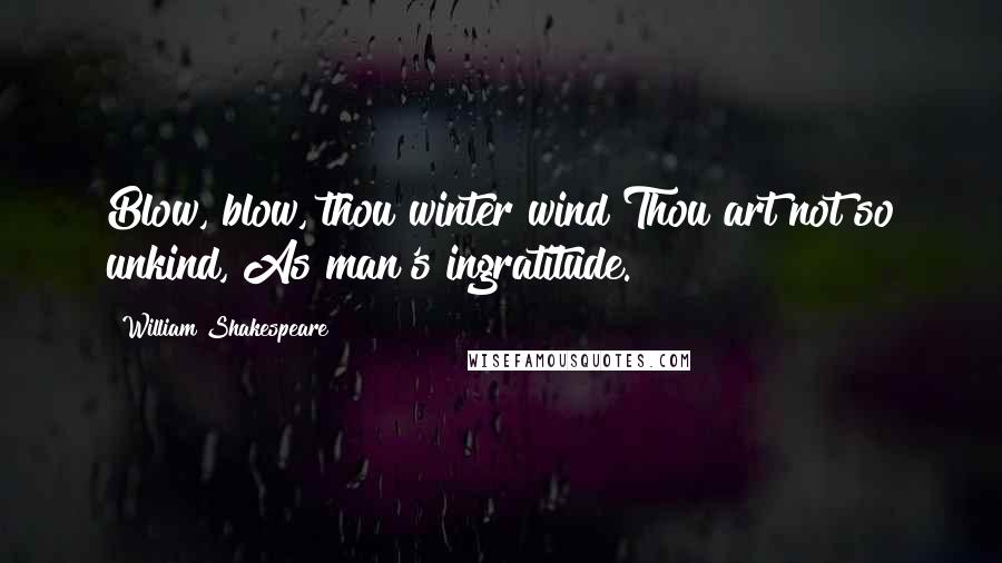 William Shakespeare Quotes: Blow, blow, thou winter wind Thou art not so unkind, As man's ingratitude.