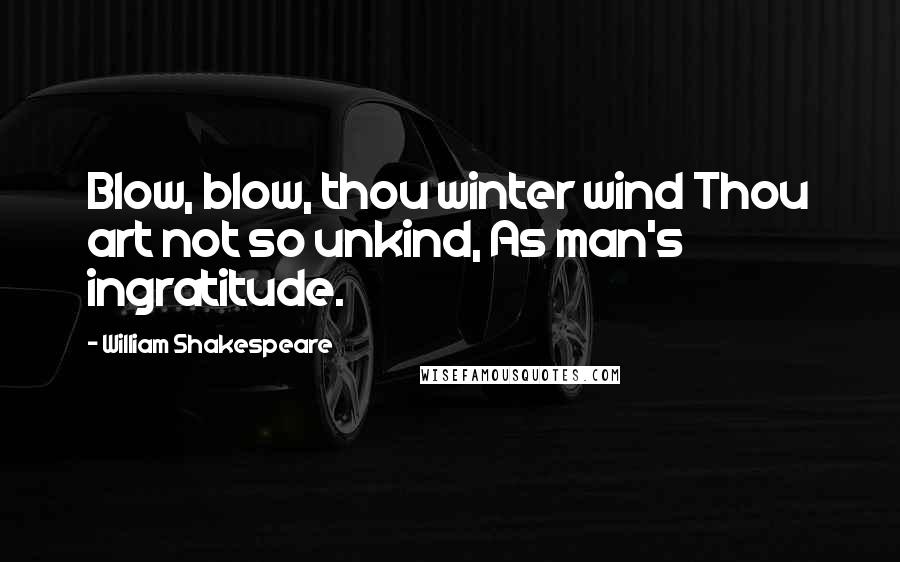 William Shakespeare Quotes: Blow, blow, thou winter wind Thou art not so unkind, As man's ingratitude.