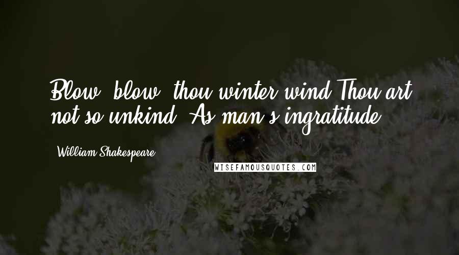 William Shakespeare Quotes: Blow, blow, thou winter wind Thou art not so unkind, As man's ingratitude.