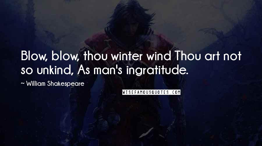 William Shakespeare Quotes: Blow, blow, thou winter wind Thou art not so unkind, As man's ingratitude.