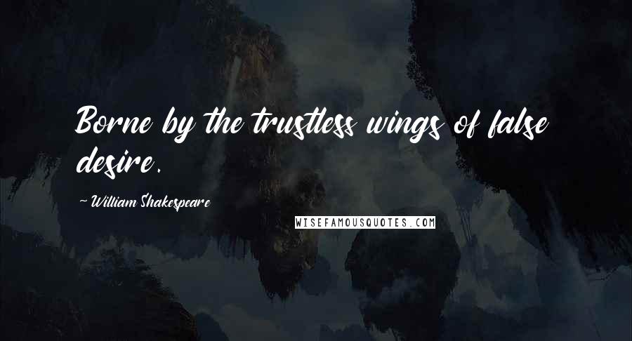 William Shakespeare Quotes: Borne by the trustless wings of false desire.