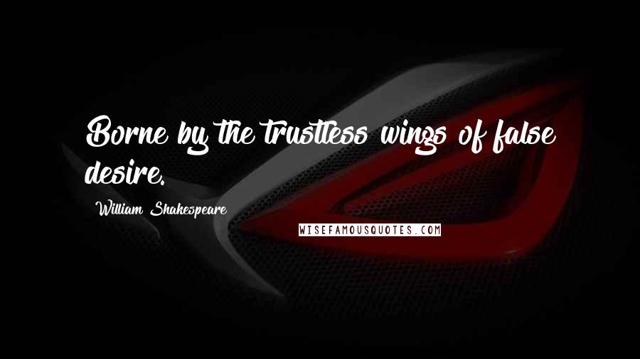 William Shakespeare Quotes: Borne by the trustless wings of false desire.