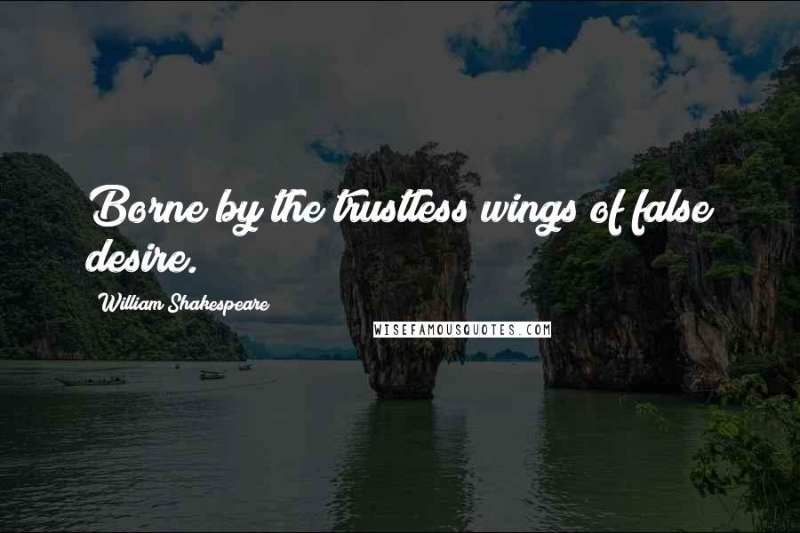 William Shakespeare Quotes: Borne by the trustless wings of false desire.