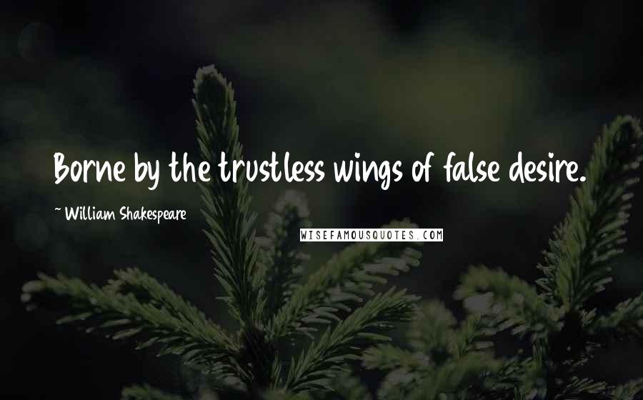 William Shakespeare Quotes: Borne by the trustless wings of false desire.