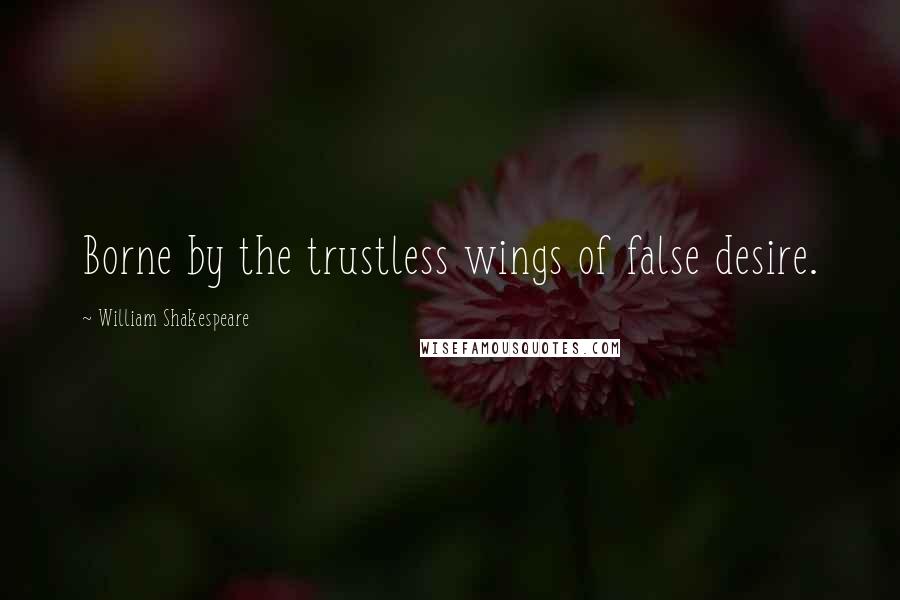 William Shakespeare Quotes: Borne by the trustless wings of false desire.