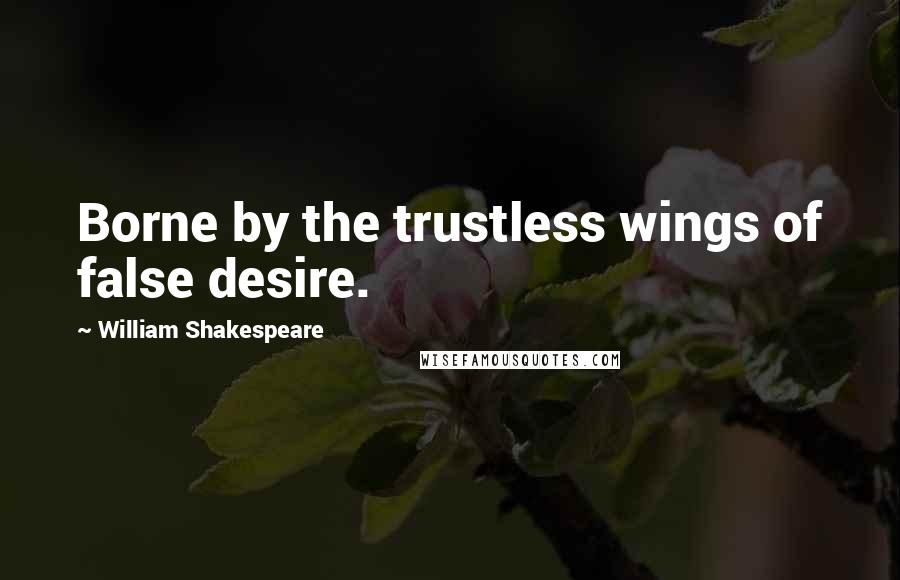 William Shakespeare Quotes: Borne by the trustless wings of false desire.