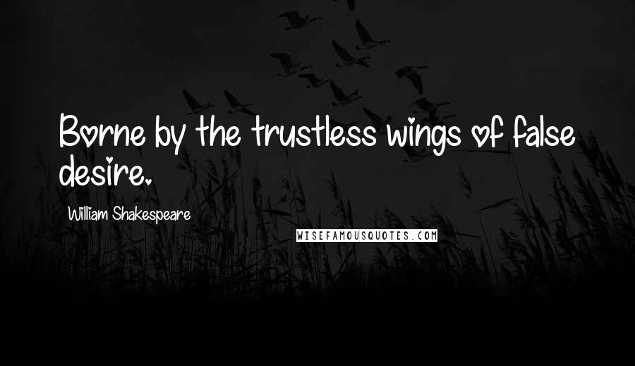William Shakespeare Quotes: Borne by the trustless wings of false desire.