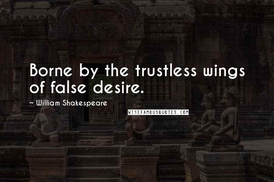 William Shakespeare Quotes: Borne by the trustless wings of false desire.