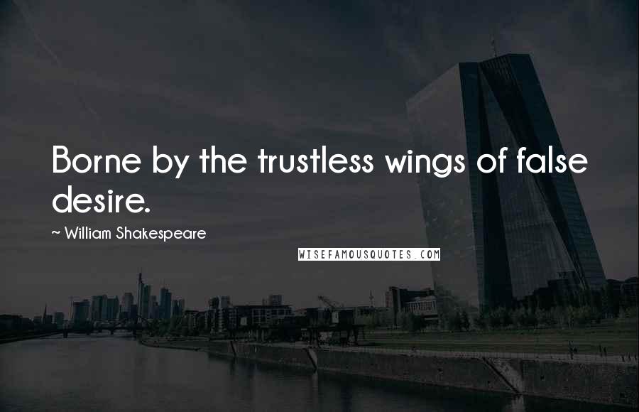 William Shakespeare Quotes: Borne by the trustless wings of false desire.