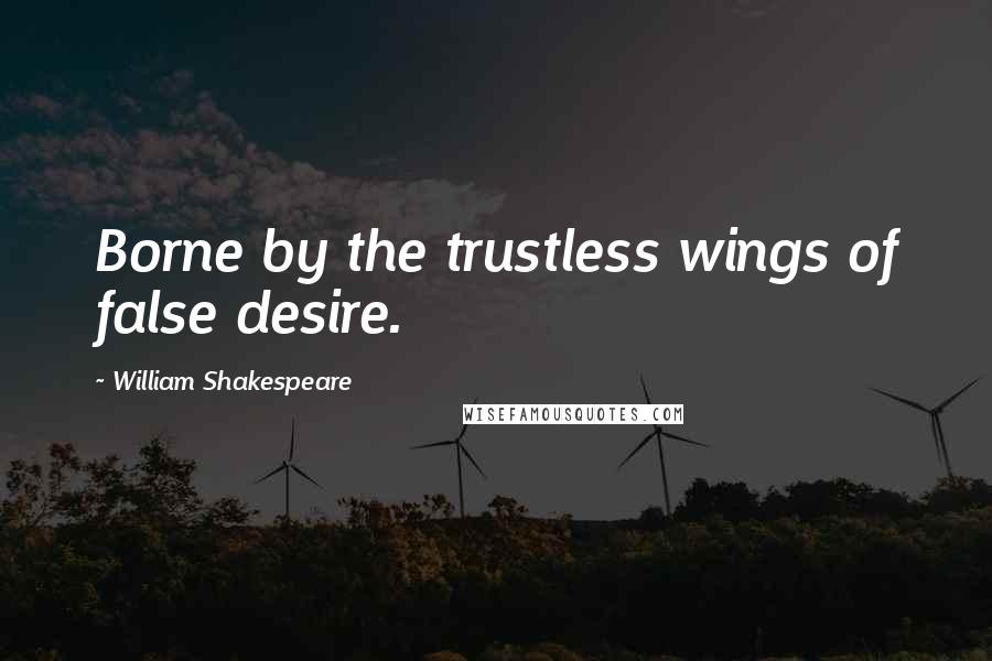 William Shakespeare Quotes: Borne by the trustless wings of false desire.