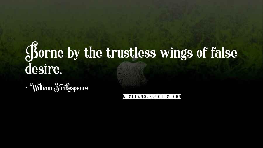 William Shakespeare Quotes: Borne by the trustless wings of false desire.