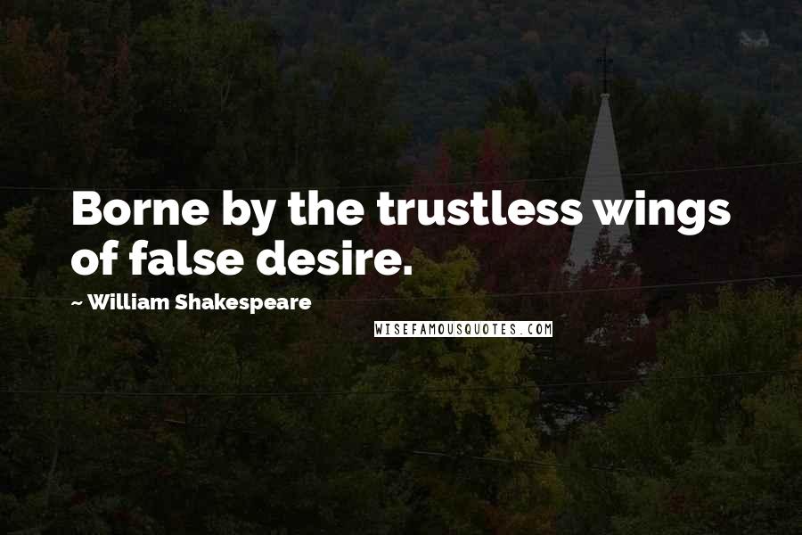 William Shakespeare Quotes: Borne by the trustless wings of false desire.