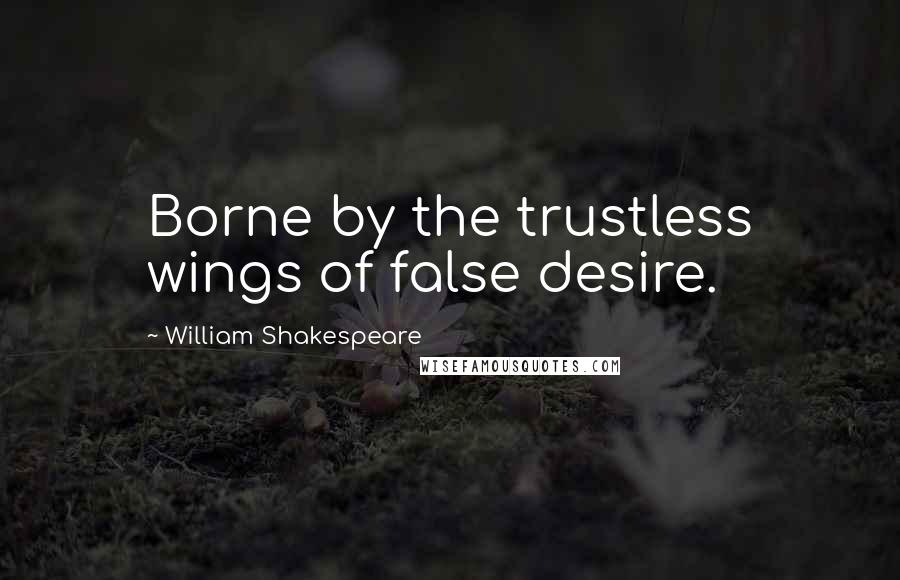 William Shakespeare Quotes: Borne by the trustless wings of false desire.