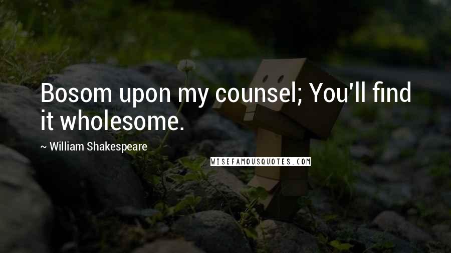 William Shakespeare Quotes: Bosom upon my counsel; You'll find it wholesome.