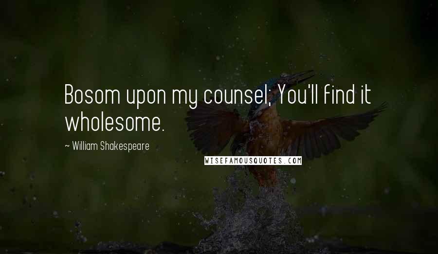 William Shakespeare Quotes: Bosom upon my counsel; You'll find it wholesome.