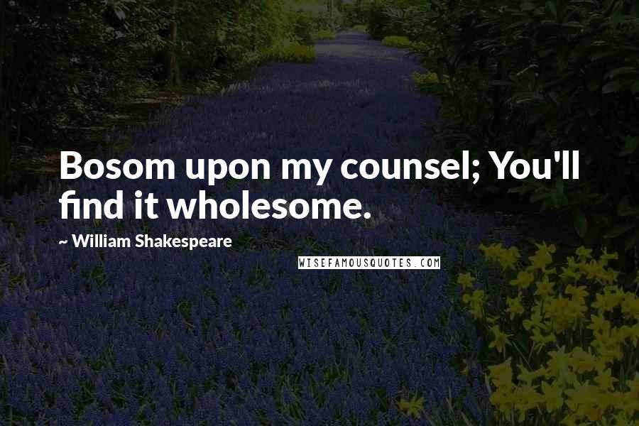 William Shakespeare Quotes: Bosom upon my counsel; You'll find it wholesome.