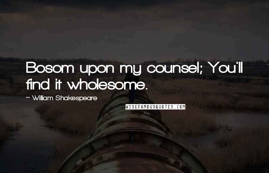 William Shakespeare Quotes: Bosom upon my counsel; You'll find it wholesome.